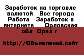 Заработок на торговле валютой - Все города Работа » Заработок в интернете   . Орловская обл.,Орел г.